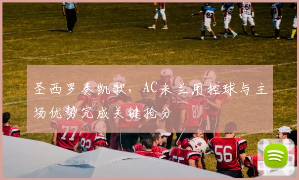 圣西罗奏凯歌，AC米兰用控球与主场优势完成关键抢分