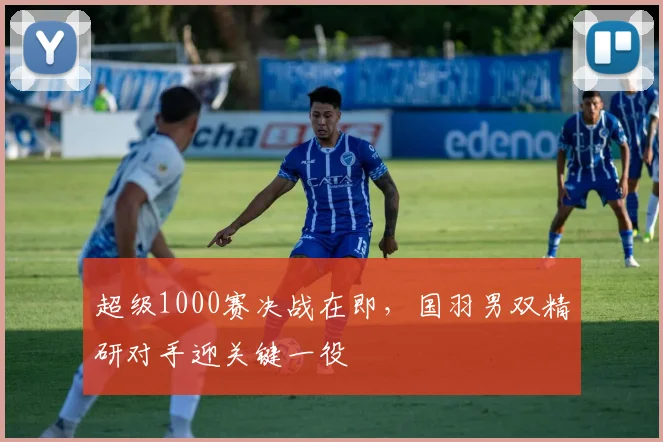 超级1000赛决战在即，国羽男双精研对手迎关键一役