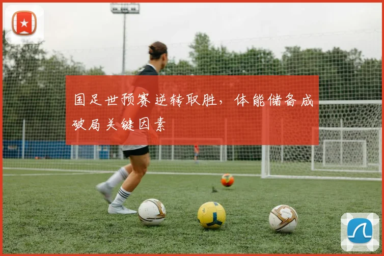 国足世预赛逆转取胜，体能储备成破局关键因素