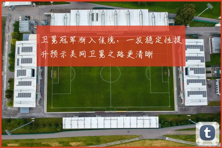 卫冕冠军渐入佳境，一发稳定性提升预示美网卫冕之路更清晰