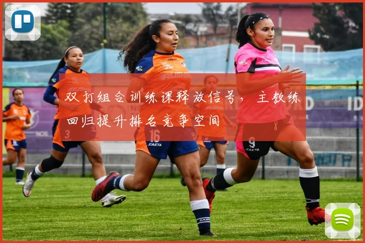 双打组合训练课释放信号，主教练回归提升排名竞争空间