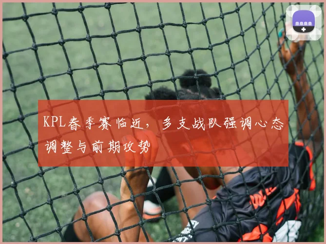 KPL春季赛临近，多支战队强调心态调整与前期攻势