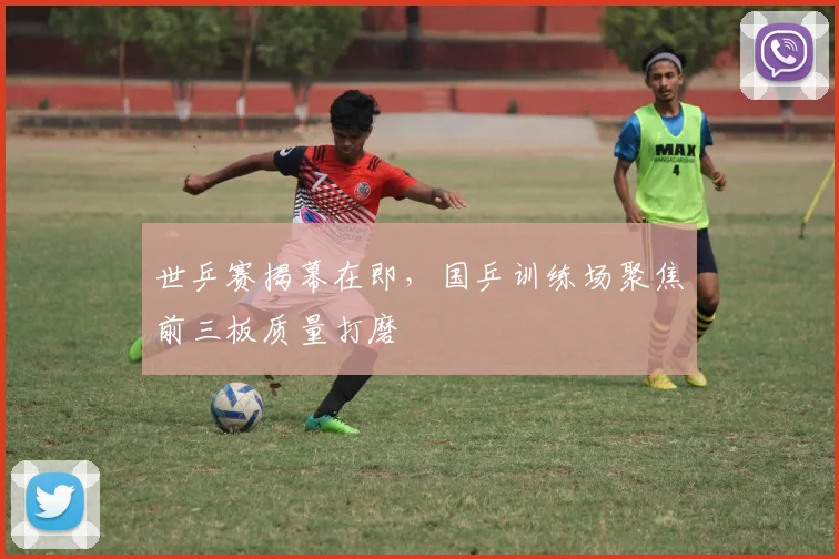 世乒赛揭幕在即，国乒训练场聚焦前三板质量打磨