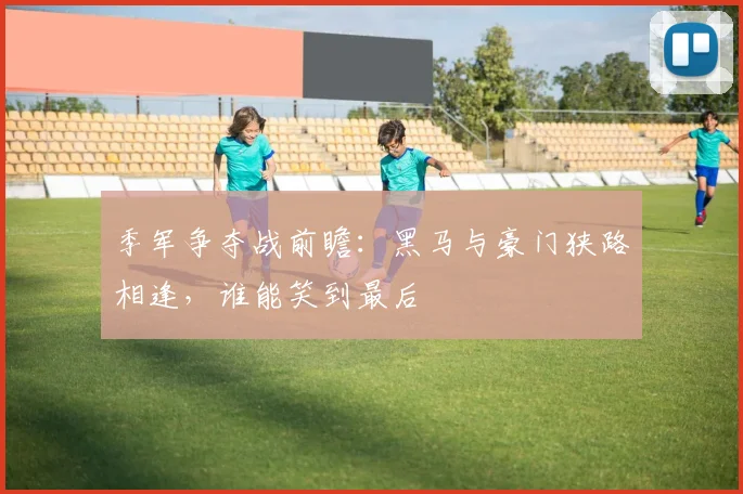 季军争夺战前瞻：黑马与豪门狭路相逢，谁能笑到最后