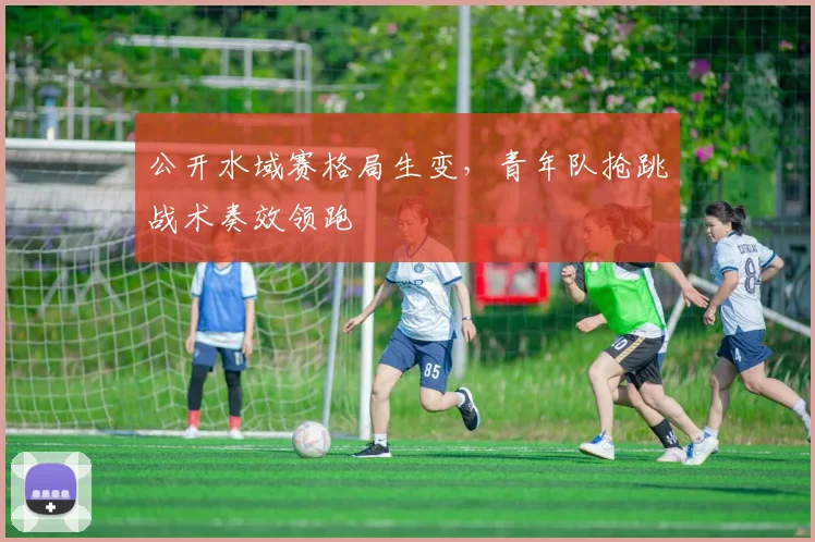 公开水域赛格局生变，青年队抢跳战术奏效领跑
