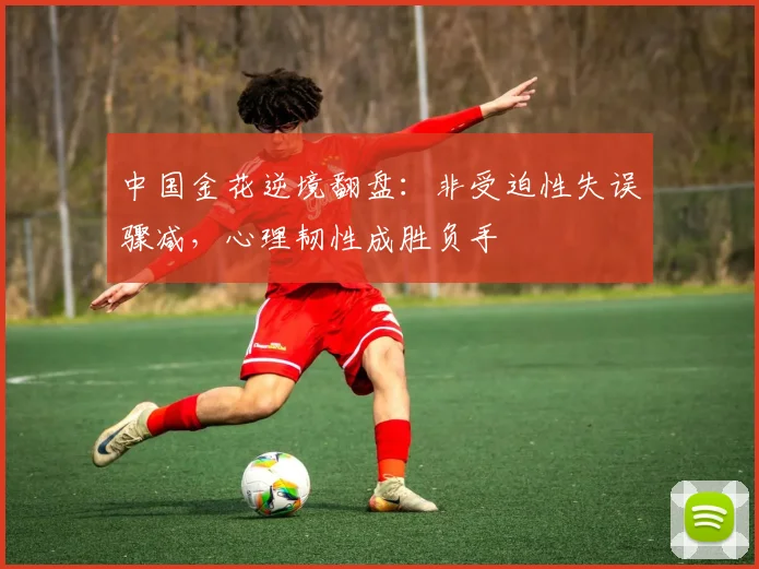 中国金花逆境翻盘：非受迫性失误骤减，心理韧性成胜负手