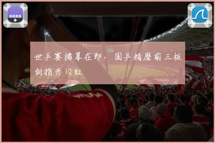 世乒赛揭幕在即，国乒精磨前三板剑指开门红