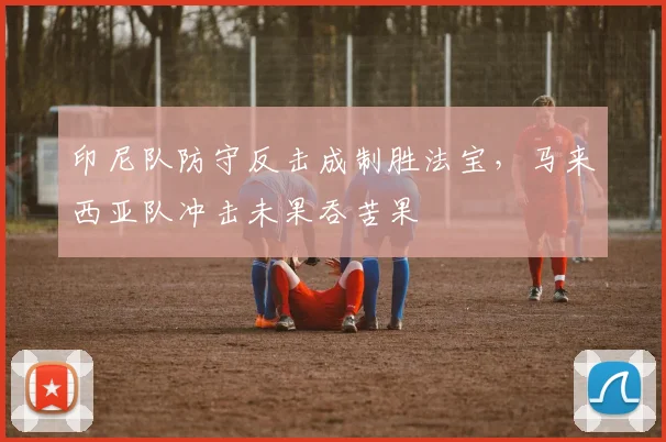 印尼队防守反击成制胜法宝，马来西亚队冲击未果吞苦果