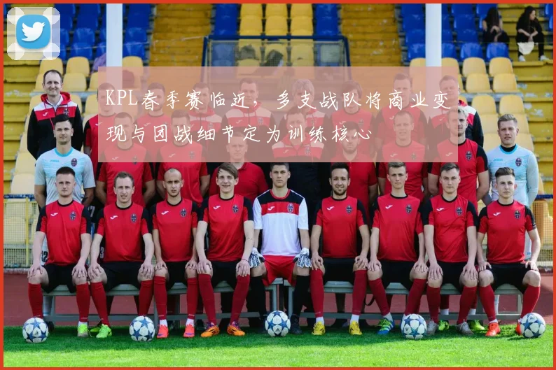 KPL春季赛临近，多支战队将商业变现与团战细节定为训练核心