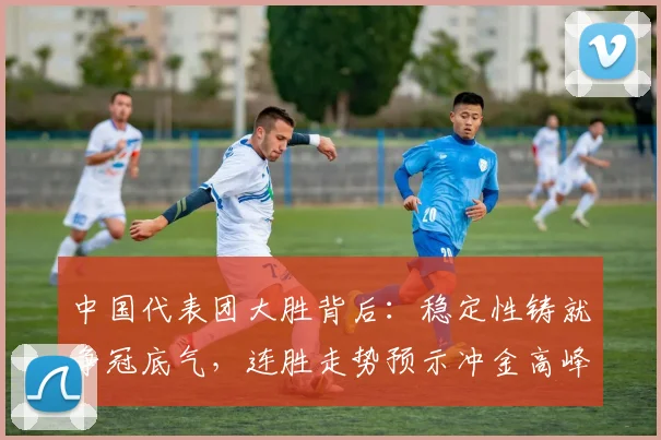 中国代表团大胜背后：稳定性铸就争冠底气，连胜走势预示冲金高峰