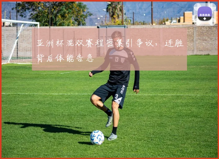 亚洲杯混双赛程密集引争议，连胜背后体能告急