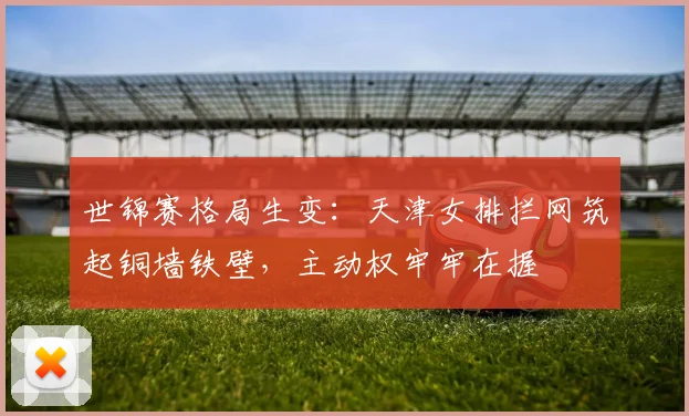 世锦赛格局生变：天津女排拦网筑起铜墙铁壁，主动权牢牢在握