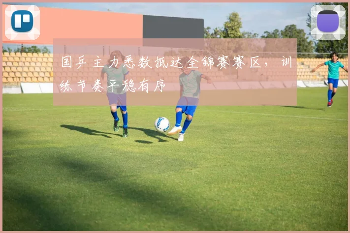 国乒主力悉数抵达全锦赛赛区，训练节奏平稳有序
