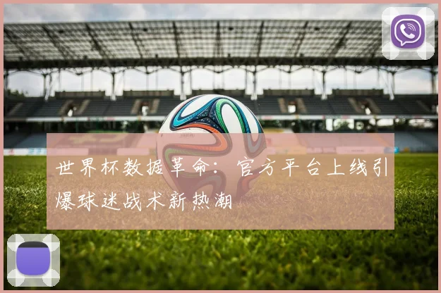 世界杯数据革命：官方平台上线引爆球迷战术新热潮