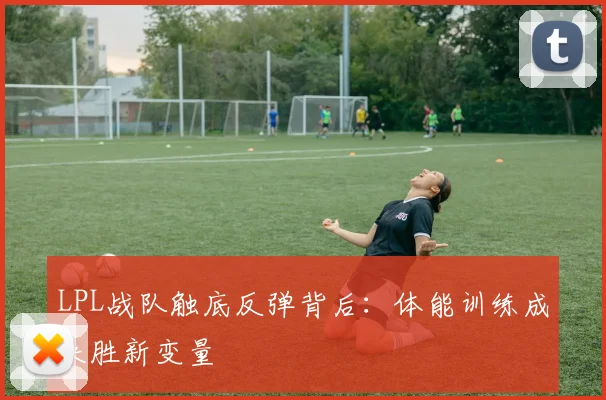 LPL战队触底反弹背后：体能训练成决胜新变量