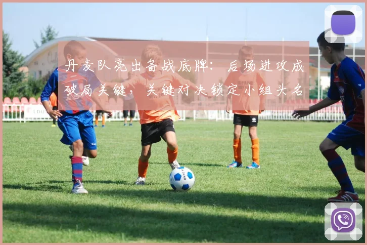 丹麦队亮出备战底牌：后场进攻成破局关键，关键对决锁定小组头名