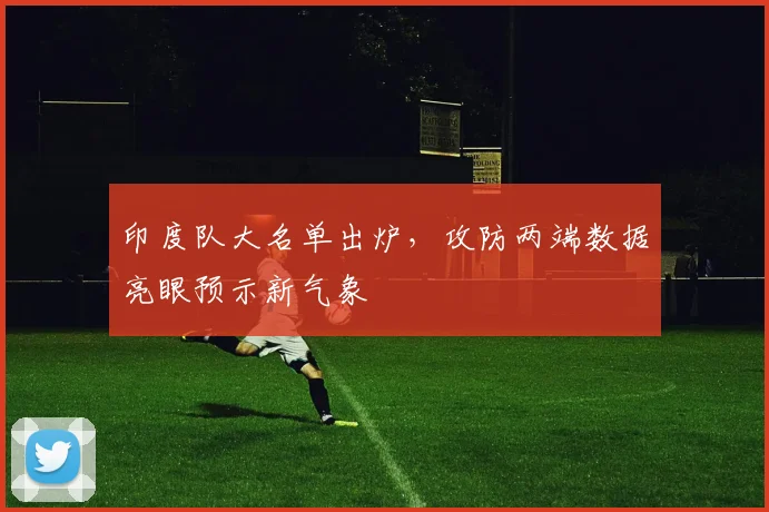 印度队大名单出炉，攻防两端数据亮眼预示新气象