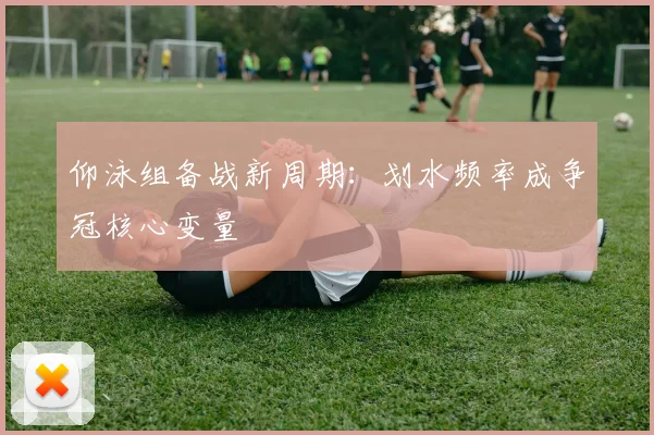 仰泳组备战新周期：划水频率成争冠核心变量