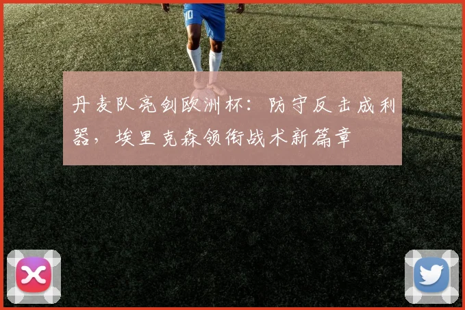 丹麦队亮剑欧洲杯：防守反击成利器，埃里克森领衔战术新篇章