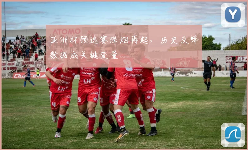 亚洲杯预选赛烽烟再起，历史交锋数据成关键变量