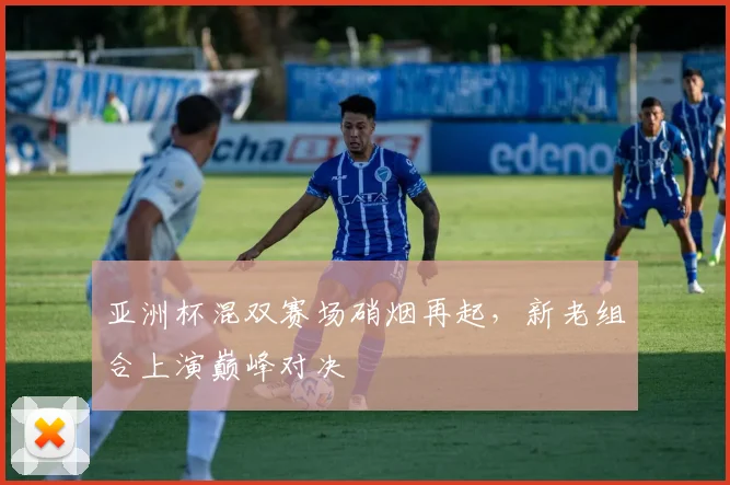 亚洲杯混双赛场硝烟再起，新老组合上演巅峰对决