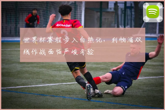 世界杯赛程步入白热化，利物浦双线作战面临严峻考验
