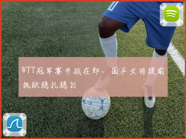 WTT冠军赛开战在即，国乒女将提前抵欧稳扎稳打