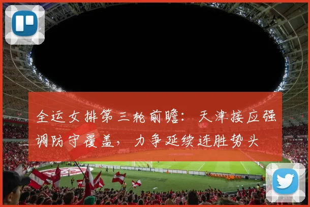 全运女排第三轮前瞻：天津接应强调防守覆盖，力争延续连胜势头