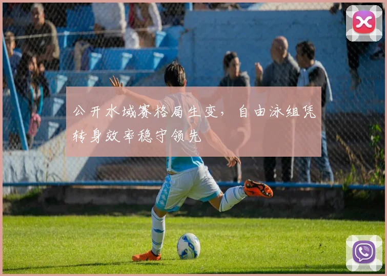 公开水域赛格局生变，自由泳组凭转身效率稳守领先