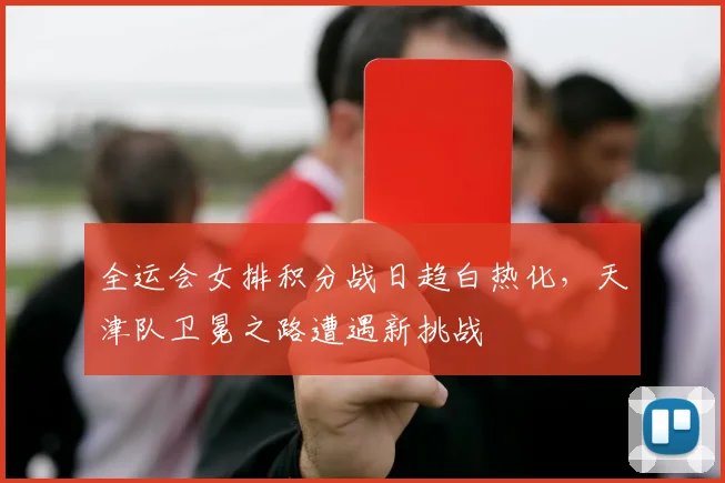 全运会女排积分战日趋白热化，天津队卫冕之路遭遇新挑战