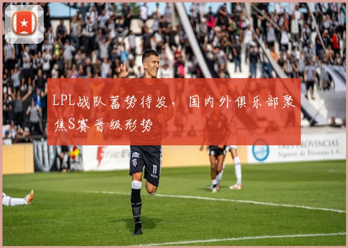 LPL战队蓄势待发，国内外俱乐部聚焦S赛晋级形势