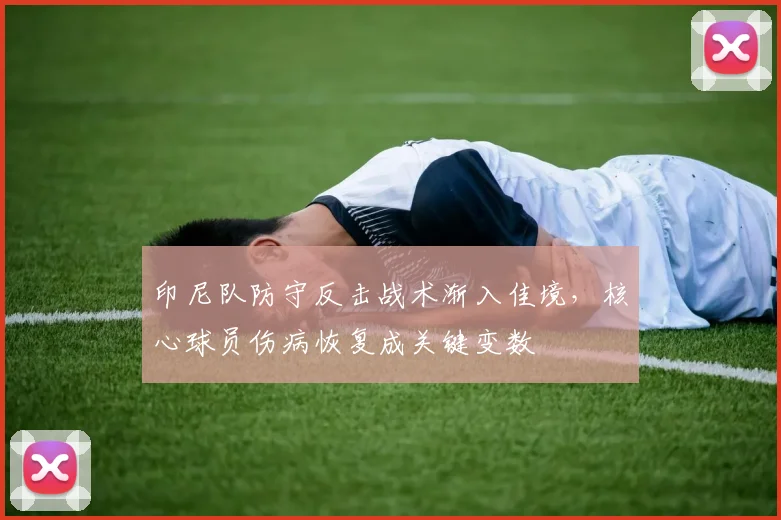 印尼队防守反击战术渐入佳境，核心球员伤病恢复成关键变数