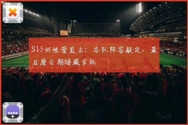 S15训练营直击：各队阵容敲定，最后磨合期暗藏玄机