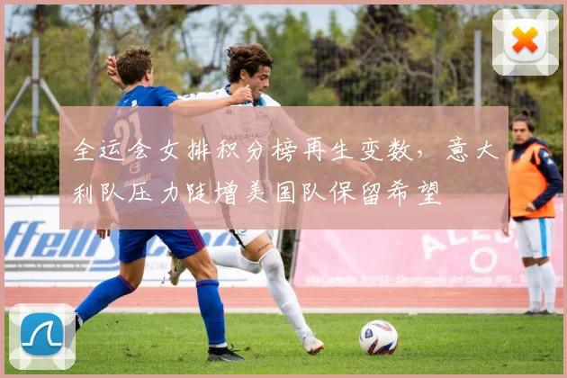 全运会女排积分榜再生变数，意大利队压力陡增美国队保留希望