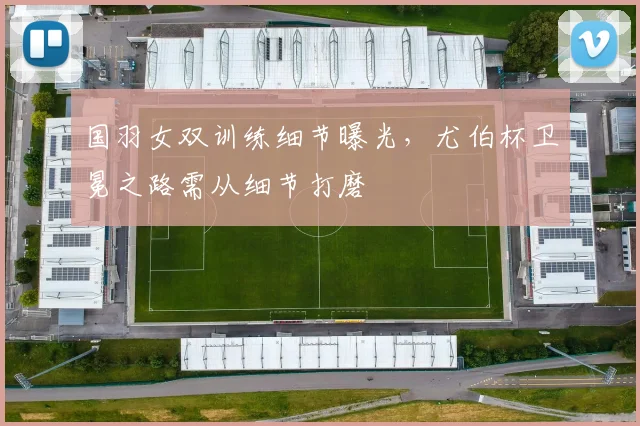 国羽女双训练细节曝光，尤伯杯卫冕之路需从细节打磨