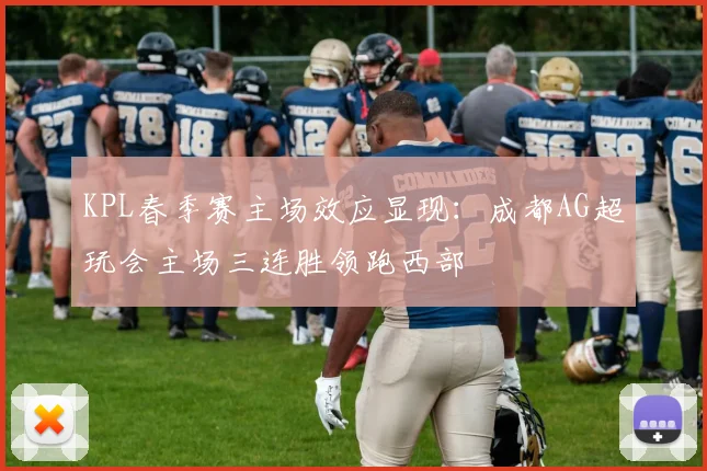 KPL春季赛主场效应显现：成都AG超玩会主场三连胜领跑西部