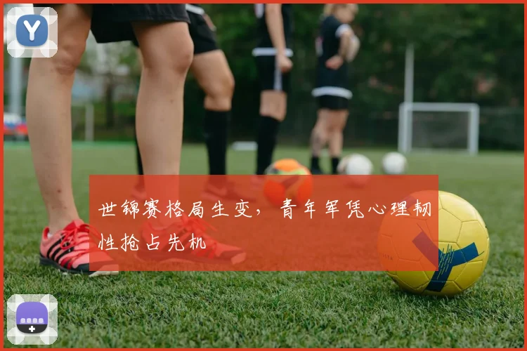 世锦赛格局生变，青年军凭心理韧性抢占先机