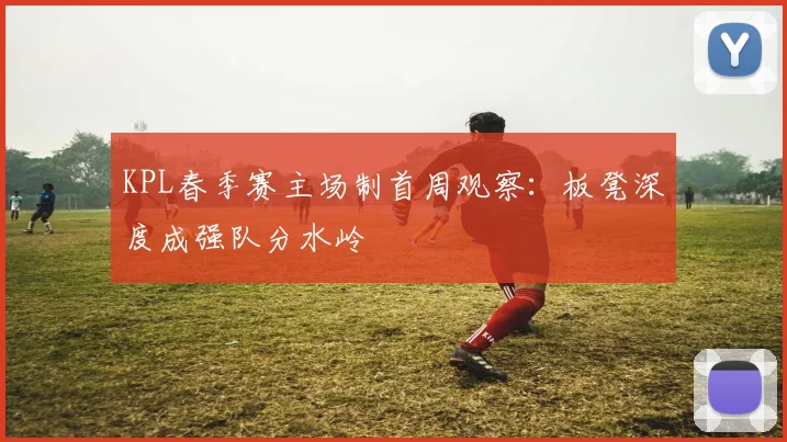 KPL春季赛主场制首周观察：板凳深度成强队分水岭