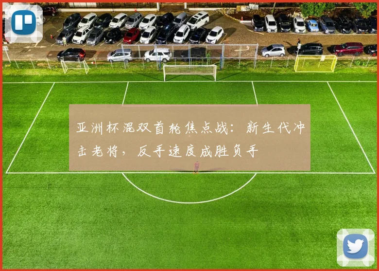 亚洲杯混双首轮焦点战：新生代冲击老将，反手速度成胜负手