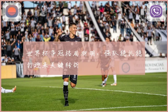 世界杯争冠格局渐明，强队稳扎稳打迎来关键转折
