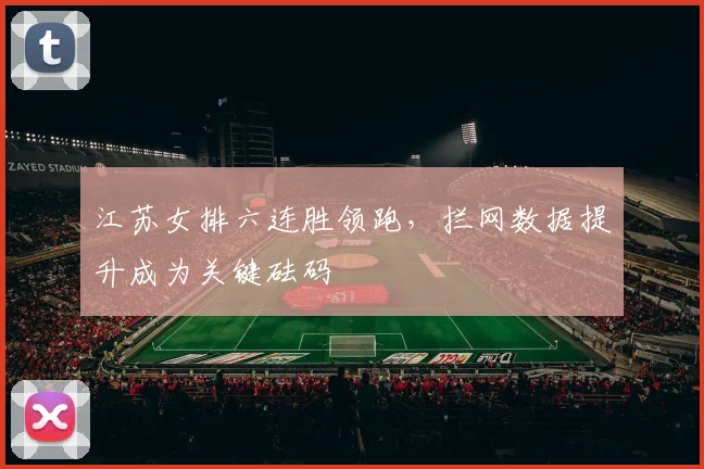 江苏女排六连胜领跑，拦网数据提升成为关键砝码