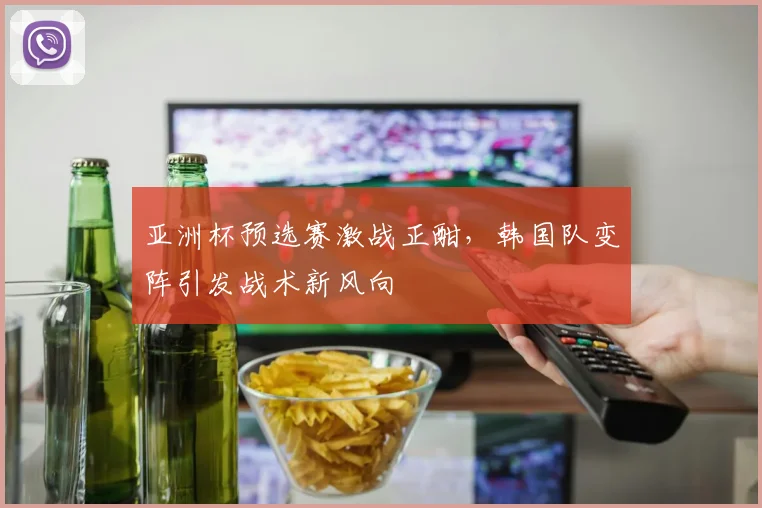 亚洲杯预选赛激战正酣，韩国队变阵引发战术新风向