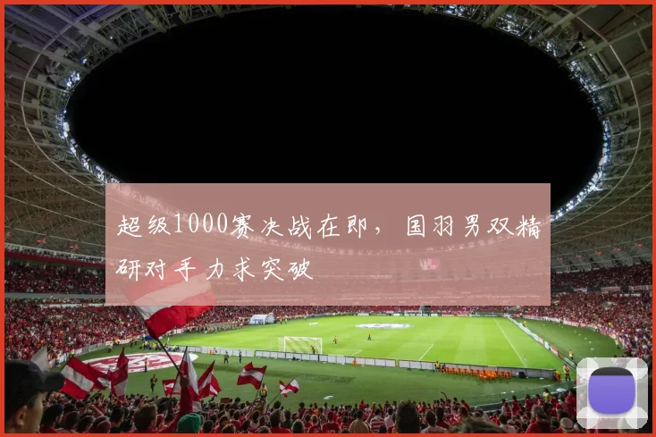 超级1000赛决战在即，国羽男双精研对手力求突破