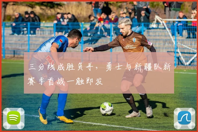 三分线成胜负手，勇士与新疆队新赛季首战一触即发